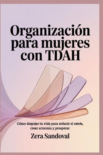 Organización para mujeres con TDAH: Cómo despejar tu vida para reducir el estrés, crear armonía y prosperar