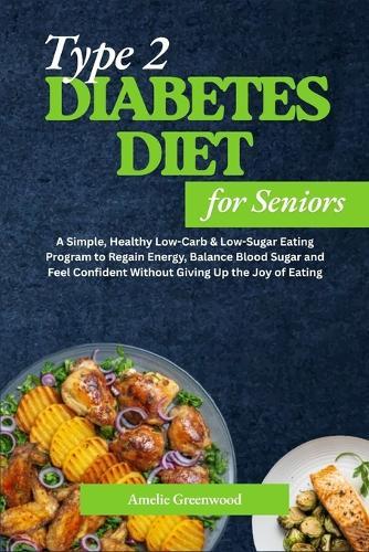 Type 2 Diabetes Diet for Seniors: A Simple, Healthy Low-Carb & Low-Sugar Eating Program to Regain Energy, Balance Blood Sugar and Feel Confident Without Giving Up the Joy of Eating
