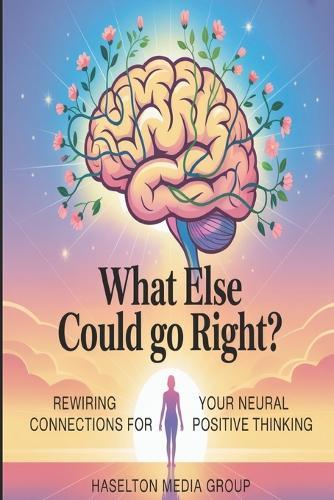 What Else Could Go Right?: Rewiring Your Neural Connections for Positive Thinking