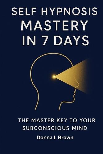 Self Hypnosis Mastery in 7 Days: The Master Key to Your Subconscious Mind