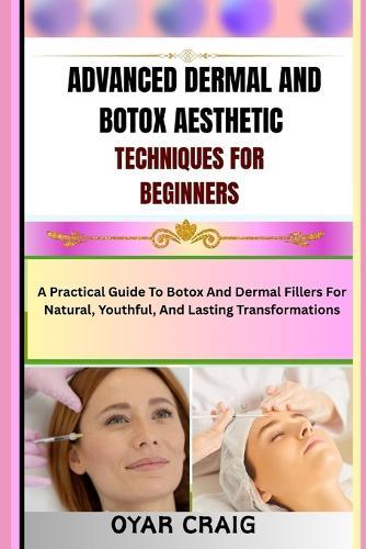 Advanced Dermal and Botox Aesthetic Techniques for Beginners: A Practical Guide To Botox And Dermal Fillers For Natural, Youthful, And Lasting Transformations
