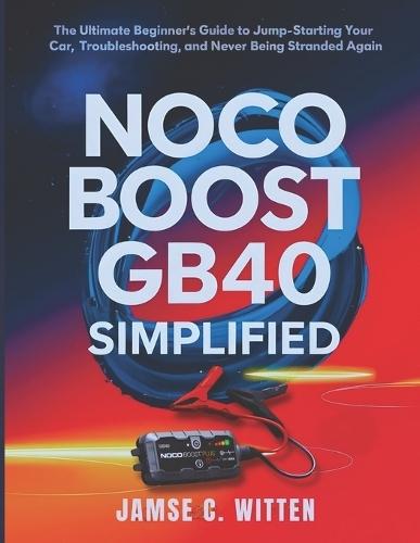 NOCO Boost GB40 Simplified: The Ultimate Beginner's Guide to Jump-Starting Your Car, Troubleshooting, and Never Being Stranded Again