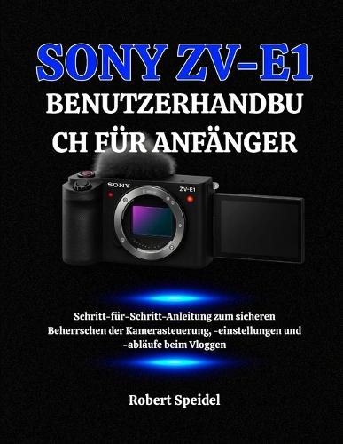 Sony Zv-E1 Benutzerhandbuch Für Anfänger: Schritt-für-Schritt-Anleitung zum sicheren Beherrschen der Kamerasteuerung, -einstellungen und -abläufe beim Vloggen