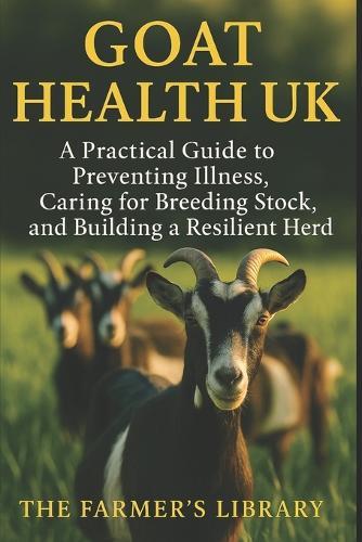 Goat Health UK: Essential Care & Disease Prevention for Healthy, Productive Herds: Feeding, Housing & Natural Goat Management for British Smallholders