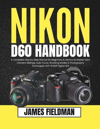 Nikon D60 Handbook: A Complete Step-by-Step Manual for Beginners & Seniors to Master DSLR Camera Settings, Auto Focus, Shooting Modes & Photography Techniques with 10.2MP Digital SLR