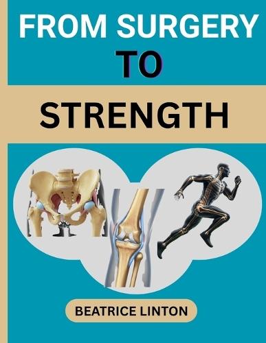 From Surgery to Strength: Your Ultimate Practical Guide For Knee, Hip, Shoulder, Ankle, Foot, Toes, Elbow And Wrist Surgery