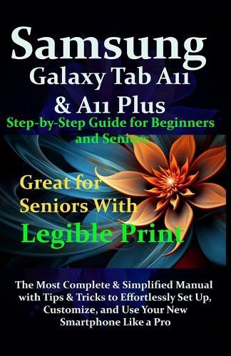 Samsung Galaxy Tab A11 & A11 Plus Step-by-Step Guide for Beginners and Seniors: The Most Complete & Simplified Manual with Tips & Tricks to Effortlessly Set Up, Customize, and Use Your New Smartphone
