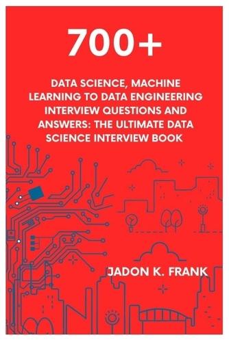 700+ Data Science, Machine Learning to Data Engineering Interview Questions and Answers: The Ultimate Data Science Interview Book