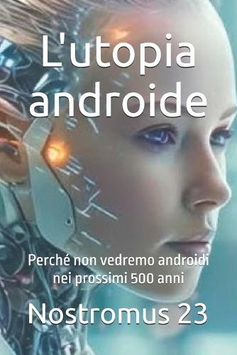 L'utopia androide: Perché non vedremo androidi nei prossimi 500 anni
