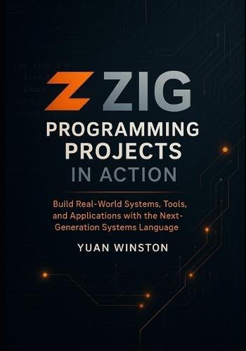 Zig Programming Projects in Action: Build Real-World Systems, Tools, and Applications with the Next-Generation Systems Language