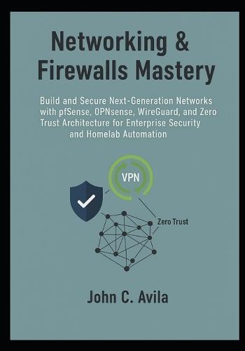 Networking & Firewalls Mastery: Build and Secure Next-Generation Networks with pfSense, OPNsense, WireGuard, and Zero Trust Architecture for Enterprise Security and Homelab Automation