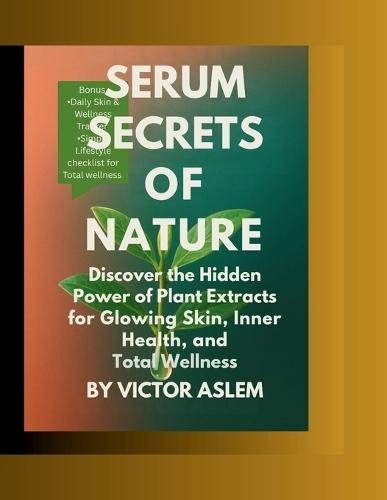 Serum Secrets of Nature: Discover the Hidden Power of Plant Extracts for Glowing Skin, Inner Health, and Total Wellness