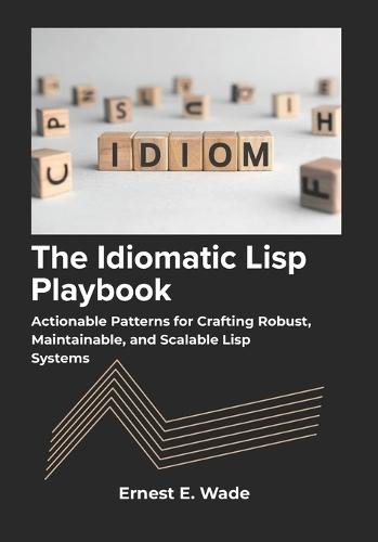 The Idiomatic Lisp Playbook: Actionable Patterns for Crafting Robust, Maintainable, and Scalable Lisp Systems.
