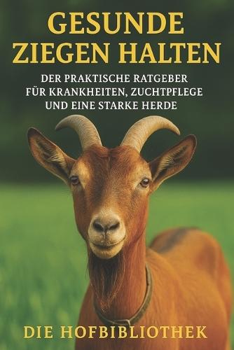 Gesunde Ziegen halten: Der praktische Ratgeber für Krankheiten, Zuchtpflege & eine starke Herde: Fütterung, Stallhygiene & Gesundheitsvorsorge für nachhaltige Ziegenhaltung im DACH-Raum