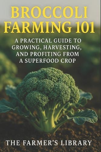 Broccoli Farming 101: A Practical Guide to Growing, Harvesting & Profiting from a Superfood Crop: Sustainable Methods, Organic Pest Control & High-Yield Strategies for Small Farms and Market Growers