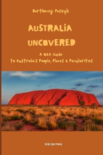 Australia Uncovered: A Q&A Guide to Australia's People, Places & Peculiarities