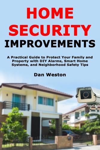 Home Security Improvements: A Practical Guide to Protect Your Family and Property with DIY Alarms, Smart Home Systems, and Neighborhood Safety Tips