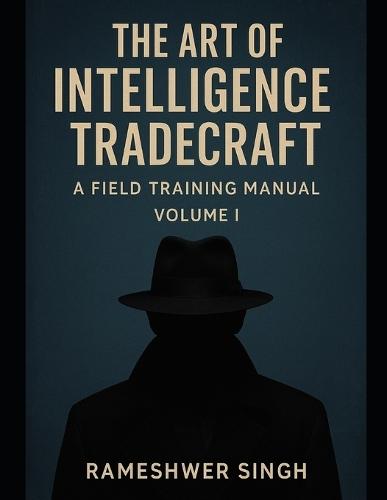 The Art of Intelligence Tradecraft: A Field Training Manual Volume- I