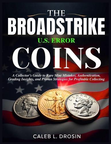The Broadstrike U.S. Error Coins: A Collector's Guide to Rare Mint Mistakes, Authentication, Grading Insights, and Proven Strategies for Profitable Collecting
