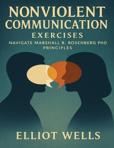 Nonviolent Communication Exercises: Navigate Marshall B. Rosenberg PhD Principles