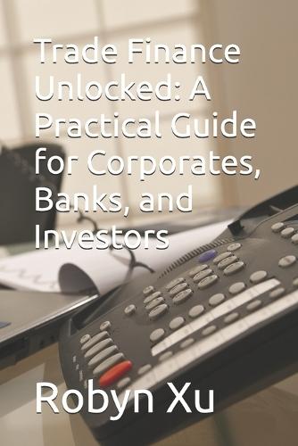 Trade Finance Unlocked: A Practical Guide for Corporates, Banks, and Investors