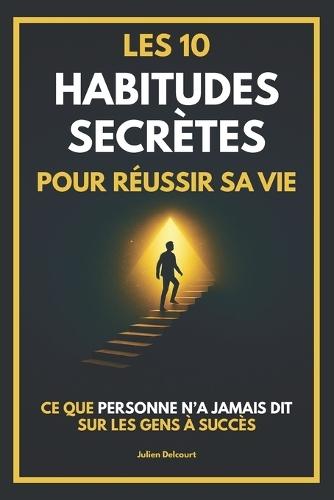 Les 10 habitudes secrètes pour réussir sa vie: Ce que personne n'a jamais dit sur les gens à succès