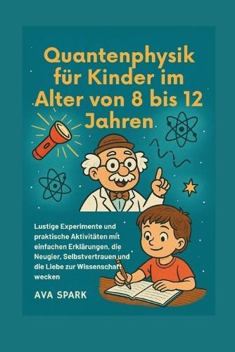 Quantenphysik für Kinder im Alter von 8 bis 12 Jahren: Lustige Experimente und praktische Aktivitäten mit einfachen Erklärungen, die Neugier, Selbstvertrauen und die Liebe zur Wissenschaft wecken