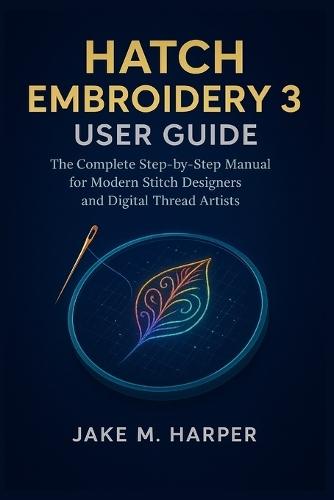 Hatch Embroidery 3 User Guide: The Complete Step-by-step Manual For Modern Stitch Designers and Digital Thread Artists