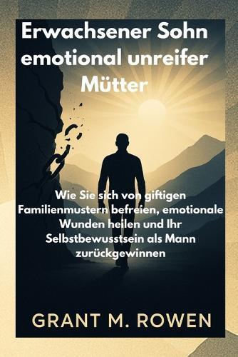 Erwachsener Sohn Emotional Unreifer Mütter: Wie Sie sich von giftigen Familienmustern befreien, emotionale Wunden heilen und Ihr Selbstbewusstsein als Mann zurückgewinnen