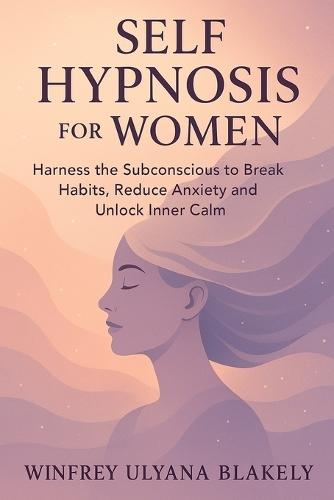 Self Hypnosis for Women: Harness the Subconscious to Break Habits, Reduce Anxiety and Unlock Inner Calm