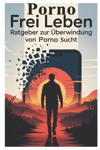 Pornofrei leben: Wege aus der Pornosucht, Selbstkontrolle stärken, Rückfälle vermeiden und innere Freiheit finden durch mentale Stärke, emotionale Heilung und bewussten Umgang mit Sexualität