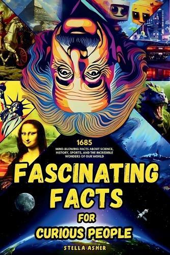 Fascinating Facts For Curious People: 1685 Mind-Blowing Facts About Science, History, Sports, and the Incredible Wonders of Our World