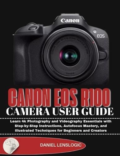 Canon EOS R100 Camera User Guide: Learn 4k Photography and Videography Essentials with Step-by-Step Instructions, Autofocus Mastery, and Illustrated Techniques for Beginners and Creators