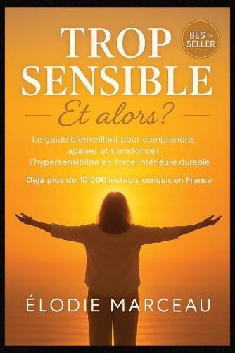 Trop Sensible - Et alors ?: Le guide bienveillant pour comprendre, apaiser et transformer l'hypersensibilité en force intérieure.