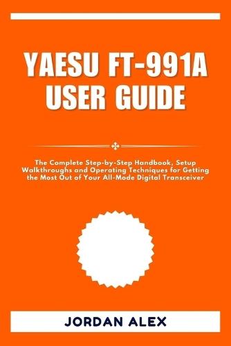 Yaesu Ft-991a User Guide: The Complete Step-by-Step Handbook, Setup Walkthroughs and Operating Techniques for Getting the Most Out of Your All-Mode Digital Transceiver