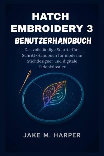 Hatch Embroidery 3 Benutzerhandbuch: Das vollständige Schritt-für-Schritt-Handbuch für moderne Stichdesigner und digitale Fadenkünstler