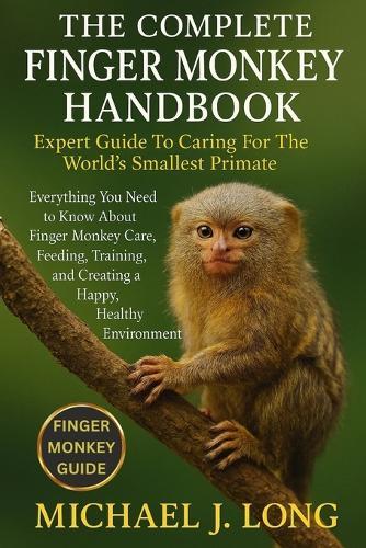 The Complete Finger Monkey Handbook: Expert Guide To Caring For The World's Smallest Primate: Everything You Need to Know About Finger Monkey Care, Feeding, Training, and Creating a Happy, Healthy Environment.