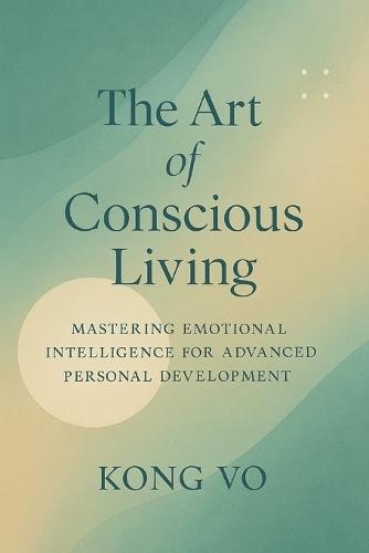 The Art of Conscious Living: Mastering Emotional Intelligence for Advanced Personal Development