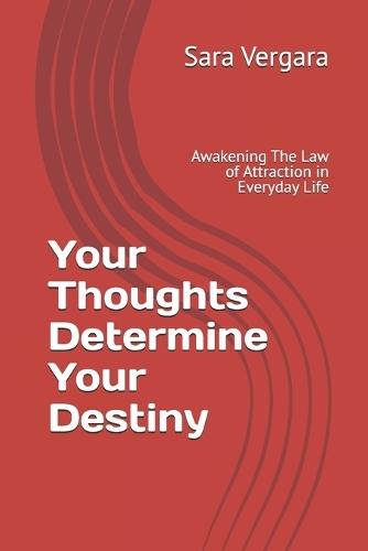 Your Thoughts Determine Your Destiny: Awakening The Law of Attraction in Everyday Life