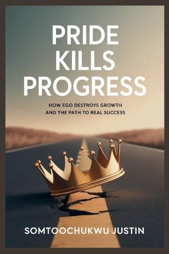 Pride Kills Progress: How Ego Destroys Growth and the Path to Real Success