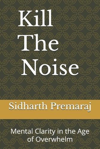 Kill The Noise: Mental Clarity in the Age of Overwhelm: Mental Clarity in the Age of Overwhelm