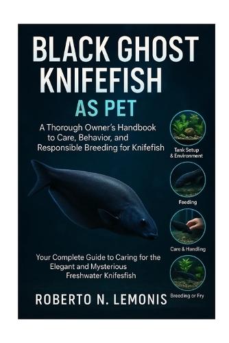Black Ghost Knifefish as Pet: A Thorough Owner's Handbook to Care, Behavior, and Responsible Breeding for Knifefish