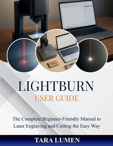LightBurn User Guide: The Complete Beginner-Friendly Manual to Laser Engraving and Cutting the Easy Way
