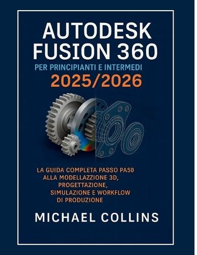 Autodesk Fusion 360 per principianti e intermedi 2025/2026: La guida completa passo passo ai flussi di lavoro di modellazione 3D, progettazione, simulazione e produzione