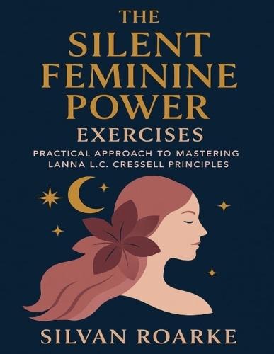 The Silent Feminine Power Exercises: Practical Approach to Mastering Lanna LC Cressell Principles