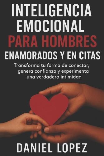 Inteligencia Emocional Para Hombres Enamorados Y En Citas: Transforma tu forma de conectar, genera confianza y experimenta una verdadera intimidad.