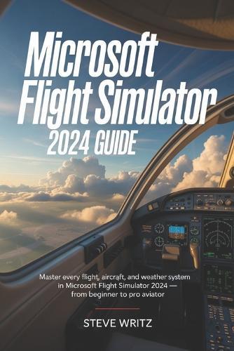 Microsoft flight Simulator 2024 Guide: Master Every Flight, Aircraft, and Weather System in Microsoft Flight Simulator 2024 - From Beginner to Pro Aviator