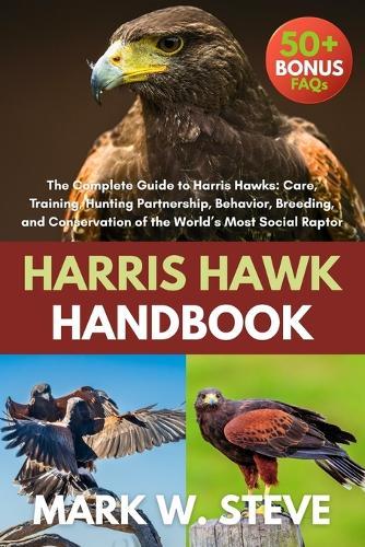 Harris Hawk Handbook: The Complete Guide to Harris Hawks: Care, Training, Hunting Partnership, Behavior, Breeding, and Conservation of the World's Most Social Raptor