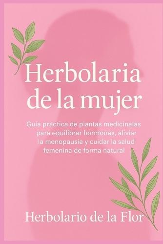 Herbolaria de la mujer: Guía práctica de plantas medicinales para equilibrar hormonas, aliviar la menopausia y cuidar la salud femenina de forma natural