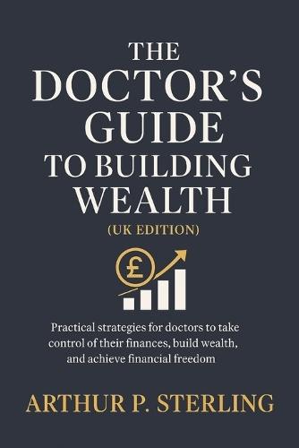 The Doctor's Guide to Building Wealth (UK Edition): Practical strategies for doctors to take control of their finances, build wealth, and achieve financial freedom